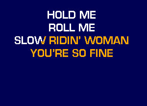 HOLD ME
ROLL ME
SLOW RIDIN' WOMAN
YOU'RE SO FINE