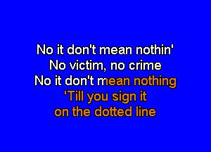 No it don't mean nothin'
No victim, no crime

No it don't mean nothing
'TiII you sign it
on the dotted line