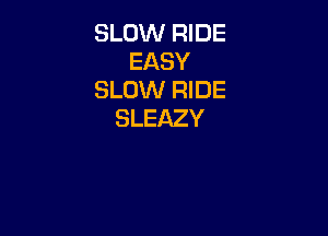 SLOW RIDE
EASY
SLOW RIDE

SLEAZY