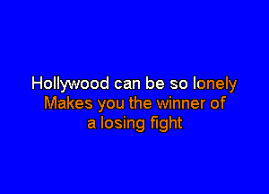 Hollywood can be so lonely

Makes you the winner of
a losing fight