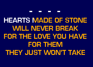 HEARTS MADE OF STONE
WILL NEVER BREAK
FOR THE LOVE YOU HAVE
FOR THEM
THEY JUST WON'T TAKE