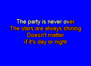 The party is never over
The stars are always shining

Doesn't matter
if it's day or night