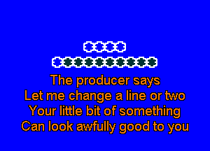 m
W

The producer says
Let me change a line or two
Your little bit of something

Can look awfully good to you I