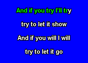 And if you try Pll try

try to let it show
And if you will I will

try to let it go