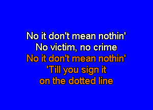 No it don't mean nothin'
No victim, no crime

No it don't mean nothin'
'TiII you sign it
on the dotted line