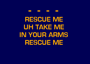 RESCUE ME
UH TAKE ME

IN YOUR ARMS
RESCUE ME