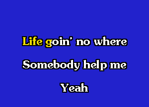Life goin' no where

Somebody help me

Yeah