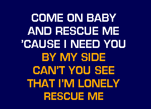 COME ON BABY
AND RESCUE ME
'CAUSE I NEED YOU
BY MY SIDE
CAN'T YOU SEE

THAT I'M LONELY
RESCUE ME