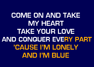 COME ON AND TAKE
MY HEART

TAKE YOUR LOVE
AND CONQUER EVERY PART

'CAUSE I'M LONELY
AND I'M BLUE