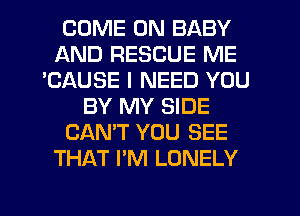 COME ON BABY
AND RESCUE ME
'CAUSE I NEED YOU
BY MY SIDE
CAN'T YOU SEE
THAT I'M LONELY