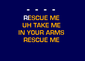RESCUE ME
UH TAKE ME

IN YOUR ARMS
RESCUE ME