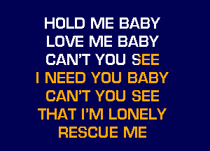 HOLD ME BABY
LOVE ME BABY
CAN'T YOU SEE
I NEED YOU BABY
CANT YOU SEE
THAT I'M LONELY

RESCUE ME I