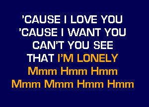 'CAUSE I LOVE YOU
'CAUSE I WANT YOU
CAN'T YOU SEE
THAT I'M LONELY
Mmm Hmm Hmm
Mmm Mmm Hmm Hmm
