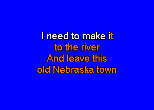 I need to make it
to the river

And leave this
old Nebraska town