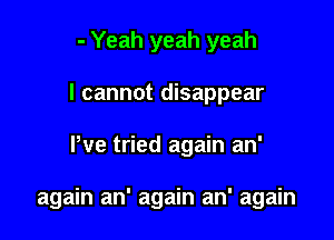 - Yeah yeah yeah
I cannot disappear

We tried again an'

again an' again an' again