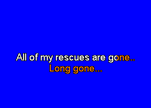 All of my rescues are gone..
Long gone...