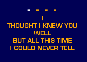 THOUGHT I KNEW YOU
WELL
BUT ALL THIS TIME
I COULD NEVER TELL