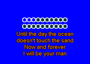 W
W

Until the day the ocean
doesn't touch the sand
Now and forever

I will be your man I
