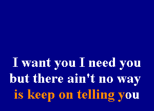 I want you I need you
but there ain't no way
is keep on telling you