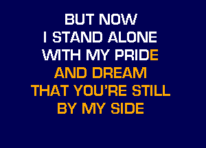 BUT NOW
I STAND ALONE
WITH MY PRIDE
AND DREAM
THAT YOU'RE STILL
BY MY SIDE