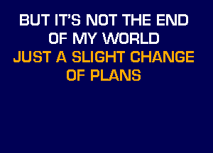 BUT ITS NOT THE END
OF MY WORLD
JUST A SLIGHT CHANGE
OF PLANS