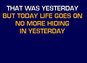 THAT WAS YESTERDAY
BUT TODAY LIFE GOES ON
NO MORE HIDING
IN YESTERDAY