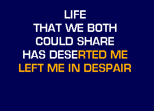 LIFE
THAT WE BOTH
COULD SHARE
HAS DESERTED ME
LEFT ME IN DESPAIR