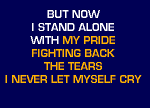 BUT NOW
I STAND ALONE
WITH MY PRIDE
FIGHTING BACK
THE TEARS
I NEVER LET MYSELF CRY