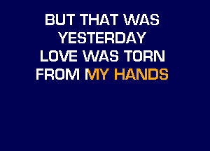 BUT THAT WAS
YESTERDAY
LOVE WAS TURN
FROM MY HANDS