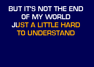 BUT ITS NOT THE END
OF MY WORLD
JUST A LITTLE HARD
TO UNDERSTAND