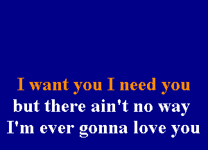 I want you I need you
but there ain't no way
I'm ever gonna love you