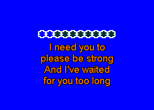 W

I need you to

please be strong
And I've waited
for you too long