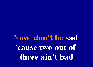 Now don't be sad
'cause two out of
three ain't bad