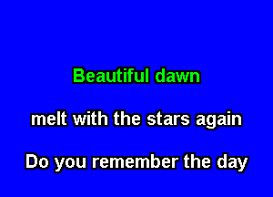 Beautiful dawn

melt with the stars again

Do you remember the day