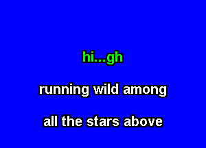 hi...gh

running wild among

all the stars above
