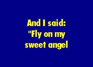 And II saim

Fly on my
sweet angel