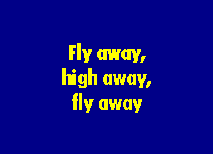 Fly away,

high away,
fly away