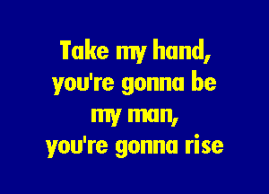 Fake my hand,
you're gonna be

my man,
you're gonna rise