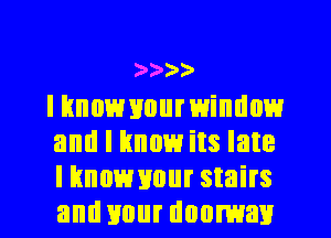 7913))

I knownnur window
and I know its late
I know your stairs
and Hour doorway