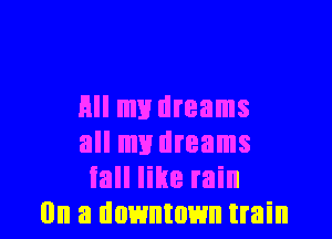HII my dreams
all my dreams
fall like rain

On a downtown train I