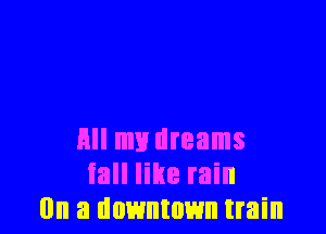 Hll my dreams
fall like rain
(In a downtown train