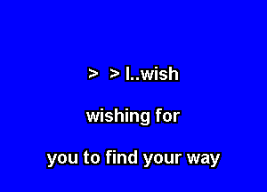 l..wish

wishing for

you to find your way