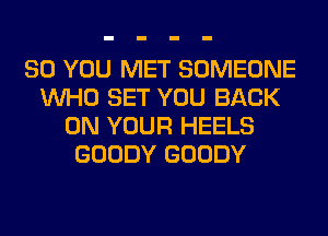 SO YOU MET SOMEONE
WHO SET YOU BACK
ON YOUR HEELS
GOODY GOODY