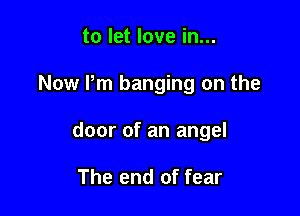 to let love in...

Now Pm banging on the

door of an angel

The end of fear