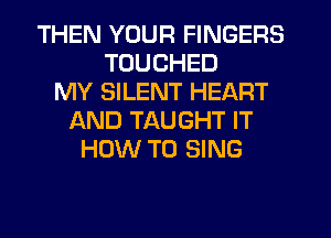 THEN YOUR FINGERS
TUUCHED
MY SILENT HEART
f-kND TAUGHT IT
HOW TO SING