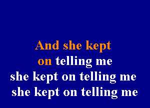 And she kept

on telling me
she kept on telling me
she kept on telling me