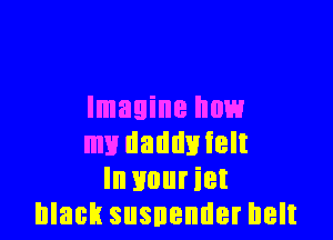Imagine how

my daddyielt
In Bouriet
black susnender belt