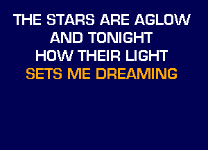 THE STARS ARE AGLOW
AND TONIGHT
HOW THEIR LIGHT
SETS ME DREAMING
