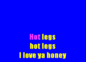 Hut legs
not less
I love ya honey