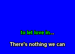 to let love in...

There's nothing we can